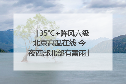 35℃+阵风六级 北京高温在线 今夜西部北部有雷雨