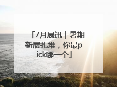 7月展讯｜暑期新展扎堆，你最pick哪一个