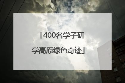 400名学子研学高原绿色奇迹