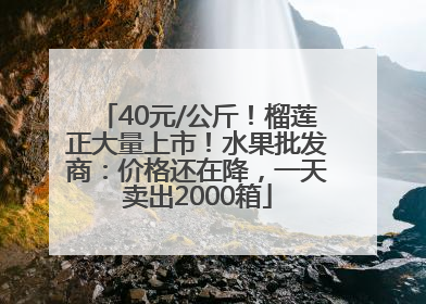 40元/公斤！榴莲正大量上市！水果批发商：价格还在降，一天卖出2000箱