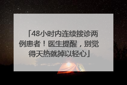 48小时内连续接诊两例患者！医生提醒，别觉得天热就掉以轻心