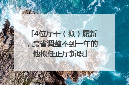 4位厅干（拟）履新，跨省调整不到一年的他拟任正厅新职