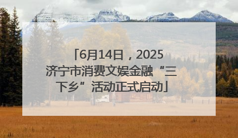 6月14日，2025济宁市消费文娱金融“三下乡”活动正式启动