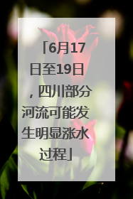 6月17日至19日，四川部分河流可能发生明显涨水过程