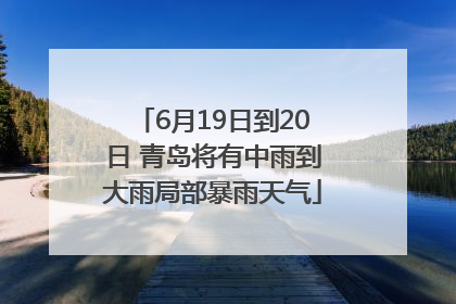 6月19日到20日 青岛将有中雨到大雨局部暴雨天气