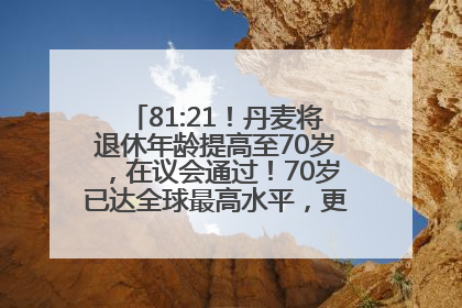 81:21！丹麦将退休年龄提高至70岁，在议会通过！70岁已达全球最高水平，更多国家或将逐步跟进