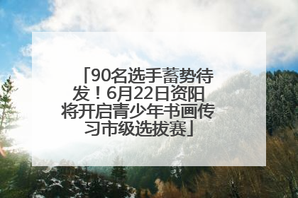 90名选手蓄势待发！6月22日资阳将开启青少年书画传习市级选拔赛