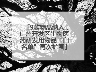 9款物品纳入，广州开发区生物医药研发用物品“白名单”再次扩围