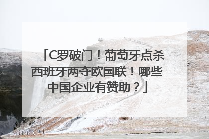 C罗破门！葡萄牙点杀西班牙两夺欧国联！哪些中国企业有赞助？