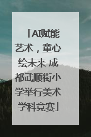 AI赋能艺术，童心绘未来 成都武顺街小学举行美术学科竞赛