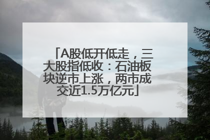 A股低开低走，三大股指低收：石油板块逆市上涨，两市成交近1.5万亿元