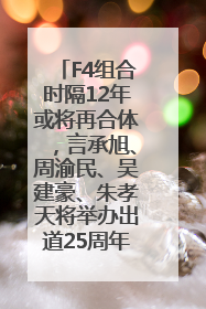F4组合时隔12年或将再合体，言承旭、周渝民、吴建豪、朱孝天将举办出道25周年演唱会